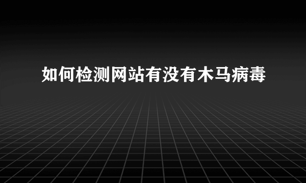 如何检测网站有没有木马病毒