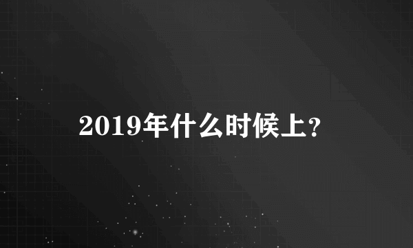 2019年什么时候上？