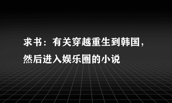 求书：有关穿越重生到韩国，然后进入娱乐圈的小说