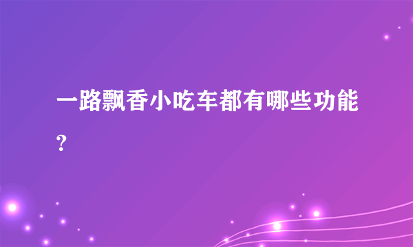 一路飘香小吃车都有哪些功能？