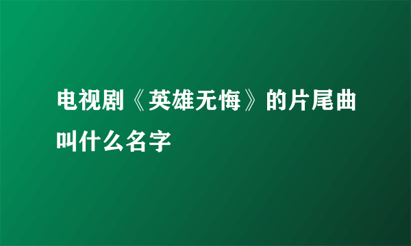 电视剧《英雄无悔》的片尾曲叫什么名字