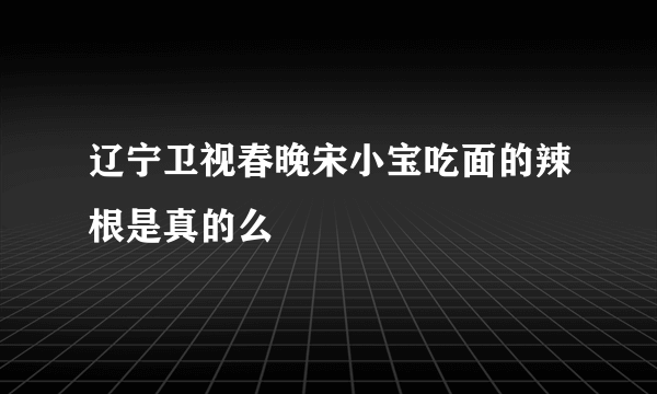 辽宁卫视春晚宋小宝吃面的辣根是真的么