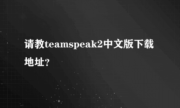 请教teamspeak2中文版下载地址？