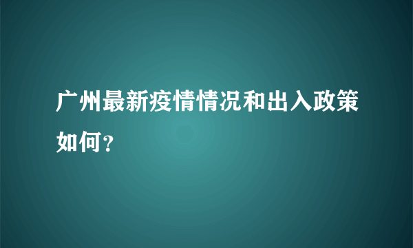 广州最新疫情情况和出入政策如何？