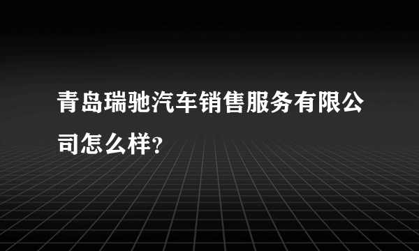 青岛瑞驰汽车销售服务有限公司怎么样？