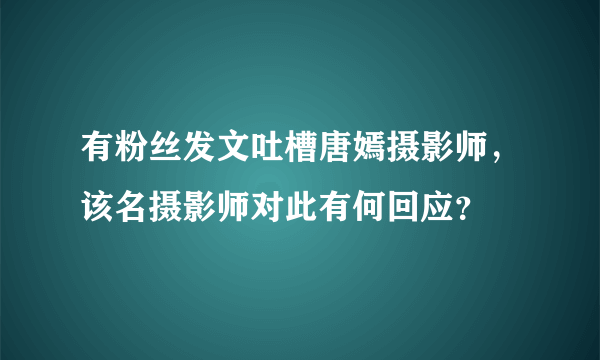 有粉丝发文吐槽唐嫣摄影师，该名摄影师对此有何回应？