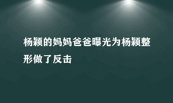 杨颖的妈妈爸爸曝光为杨颖整形做了反击