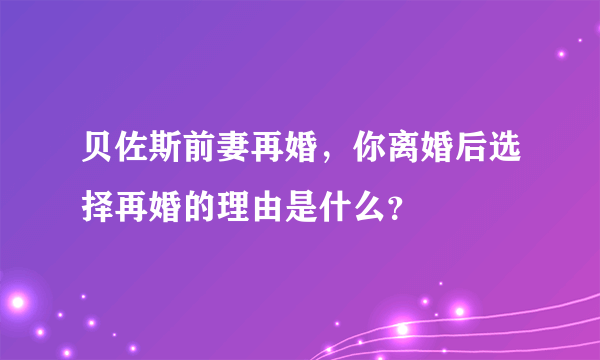 贝佐斯前妻再婚，你离婚后选择再婚的理由是什么？