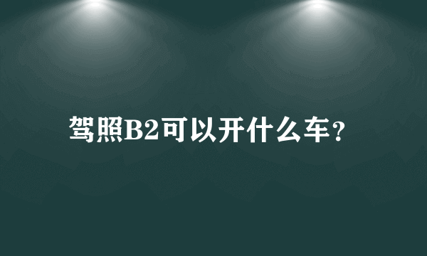 驾照B2可以开什么车？