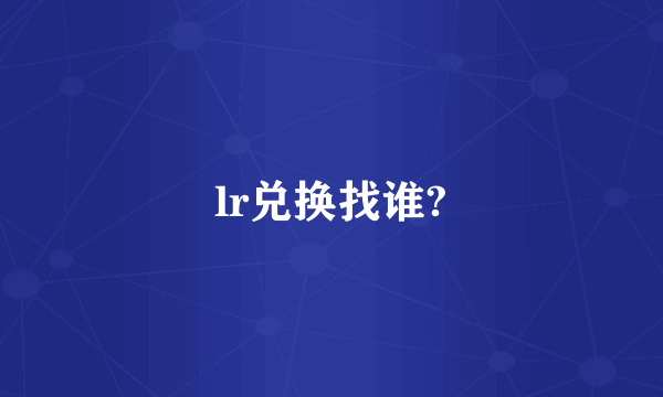 lr兑换找谁?