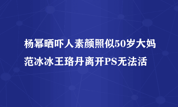 杨幂晒吓人素颜照似50岁大妈范冰冰王珞丹离开PS无法活