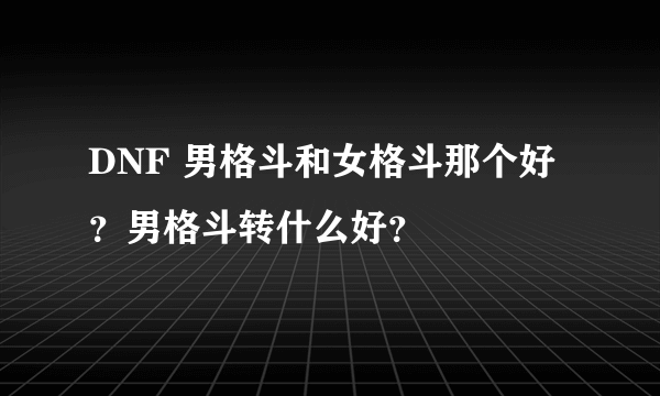 DNF 男格斗和女格斗那个好？男格斗转什么好？