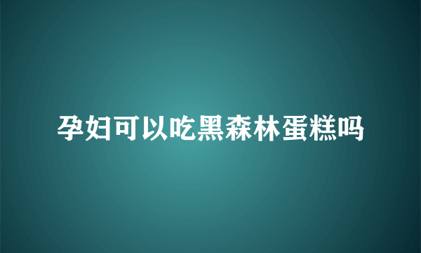 孕妇可以吃黑森林蛋糕吗