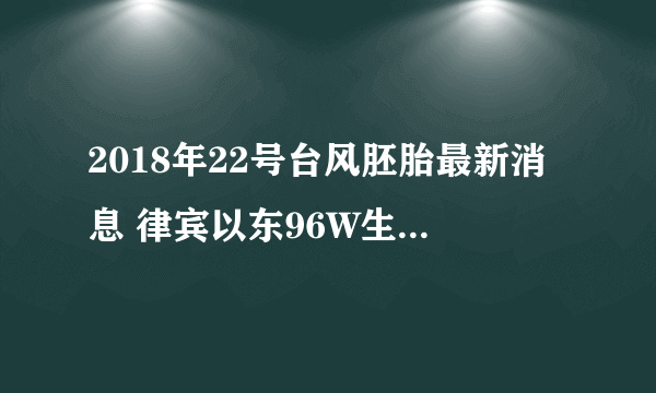 2018年22号台风胚胎最新消息 律宾以东96W生成会加强为台风山竹吗