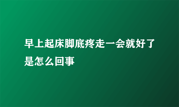 早上起床脚底疼走一会就好了是怎么回事