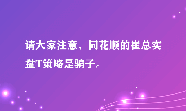 请大家注意，同花顺的崔总实盘T策略是骗子。