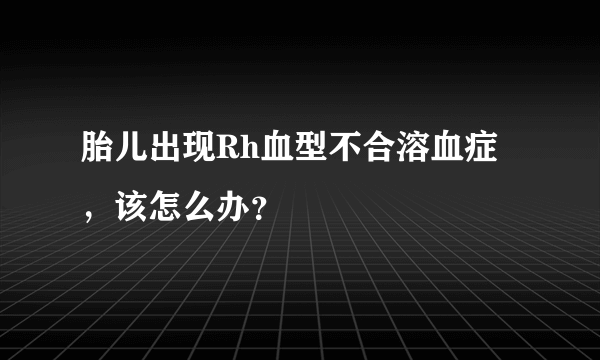 胎儿出现Rh血型不合溶血症，该怎么办？