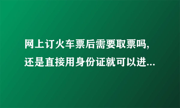 网上订火车票后需要取票吗,还是直接用身份证就可以进火车了？