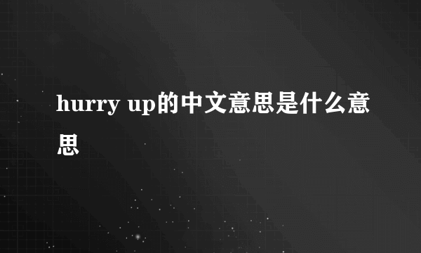 hurry up的中文意思是什么意思