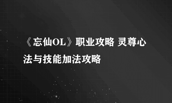 《忘仙OL》职业攻略 灵尊心法与技能加法攻略