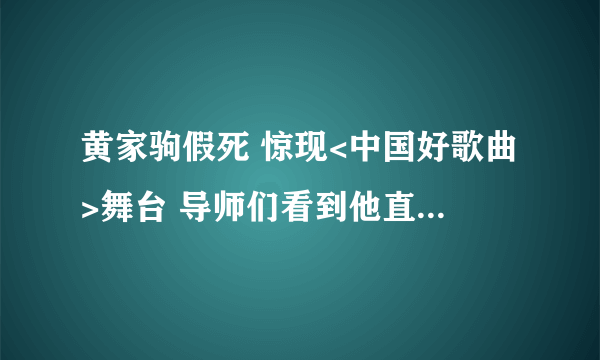 黄家驹假死 惊现<中国好歌曲>舞台 导师们看到他直接哭了 不知真假？求解