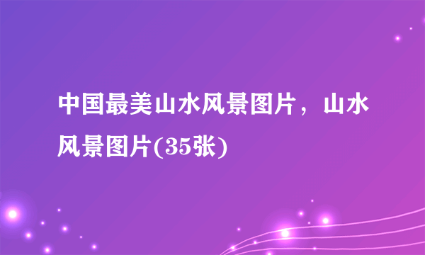 中国最美山水风景图片，山水风景图片(35张)