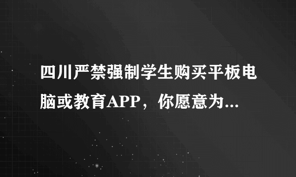 四川严禁强制学生购买平板电脑或教育APP，你愿意为这个政策点赞吗？