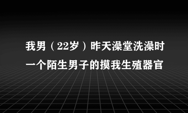 我男（22岁）昨天澡堂洗澡时一个陌生男子的摸我生殖器官