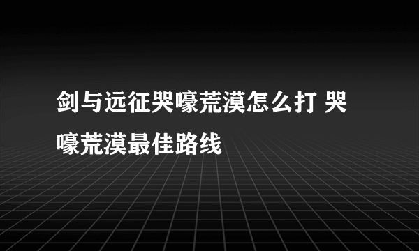 剑与远征哭嚎荒漠怎么打 哭嚎荒漠最佳路线