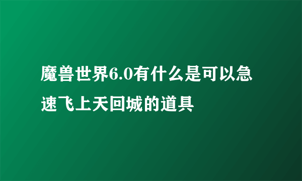 魔兽世界6.0有什么是可以急速飞上天回城的道具