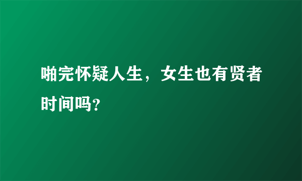 啪完怀疑人生，女生也有贤者时间吗？