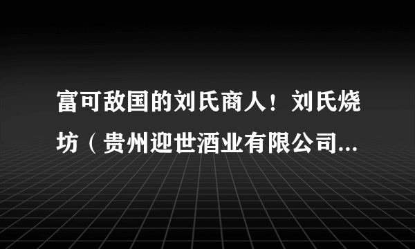 富可敌国的刘氏商人！刘氏烧坊（贵州迎世酒业有限公司）创始人，刘镛先生