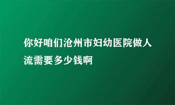 你好咱们沧州市妇幼医院做人流需要多少钱啊