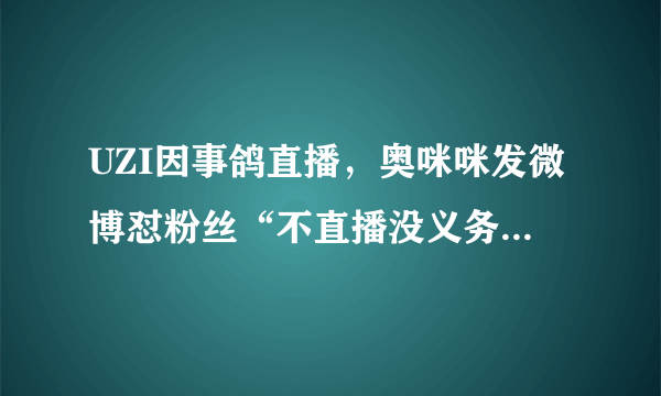 UZI因事鸽直播，奥咪咪发微博怼粉丝“不直播没义务通知你们”，这是不是在招黑？你怎么看？