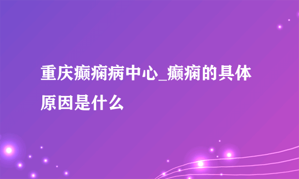 重庆癫痫病中心_癫痫的具体原因是什么