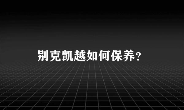 别克凯越如何保养？