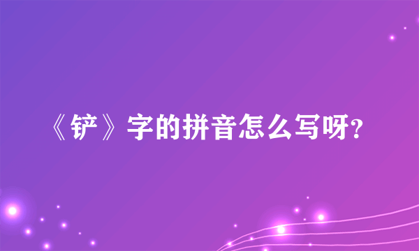 《铲》字的拼音怎么写呀？