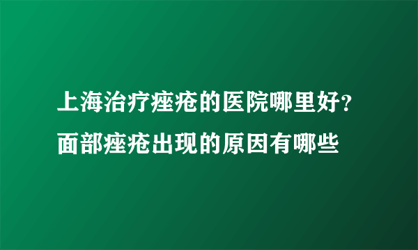 上海治疗痤疮的医院哪里好？面部痤疮出现的原因有哪些