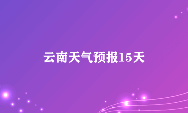 云南天气预报15天