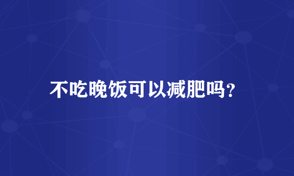 不吃晚饭可以减肥吗？