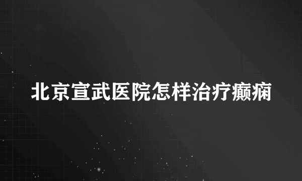 北京宣武医院怎样治疗癫痫