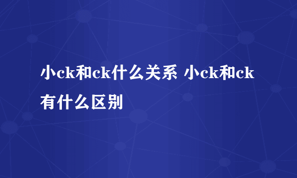 小ck和ck什么关系 小ck和ck有什么区别