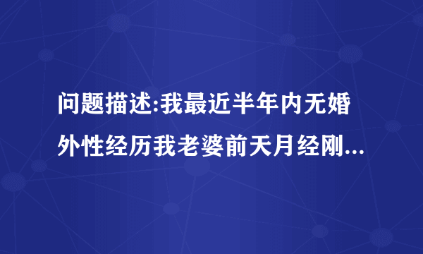 问题描述:我最近半年内无婚外性经历我老婆前天月经刚回...