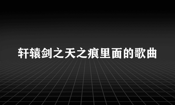 轩辕剑之天之痕里面的歌曲