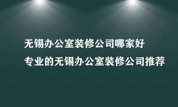 无锡办公室装修公司哪家好 专业的无锡办公室装修公司推荐