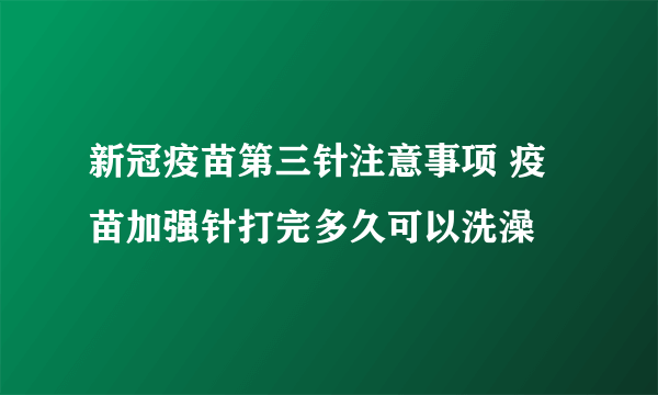 新冠疫苗第三针注意事项 疫苗加强针打完多久可以洗澡