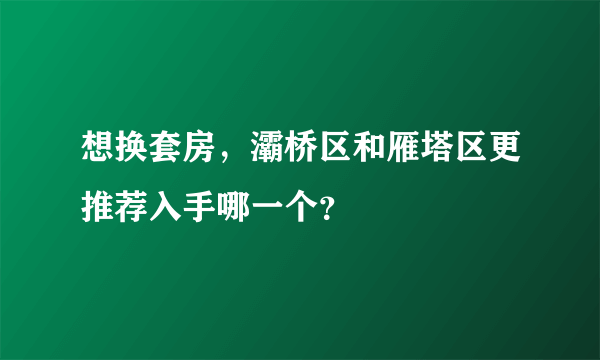 想换套房，灞桥区和雁塔区更推荐入手哪一个？