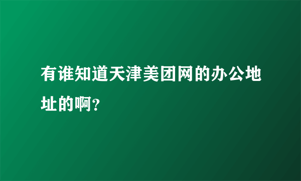 有谁知道天津美团网的办公地址的啊？