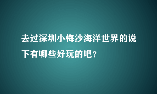 去过深圳小梅沙海洋世界的说下有哪些好玩的吧？