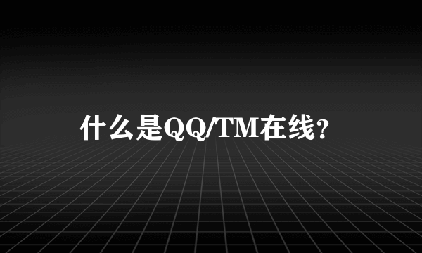 什么是QQ/TM在线？